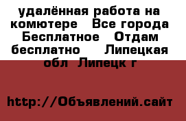 удалённая работа на комютере - Все города Бесплатное » Отдам бесплатно   . Липецкая обл.,Липецк г.